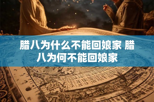 腊八为什么不能回娘家 腊八为何不能回娘家 腊八为什么不能回娘家 腊八为何不能回娘家