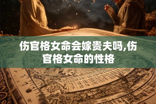 伤官格女命会嫁贵夫吗,伤官格女命的性格