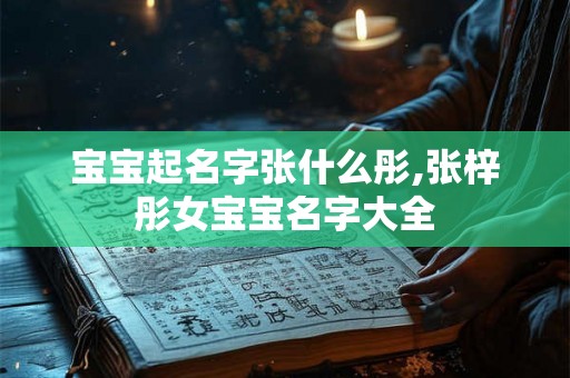 宝宝起名字张什么彤,张梓彤女宝宝名字大全