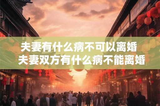 夫妻有什么病不可以离婚  夫妻双方有什么病不能离婚