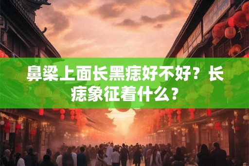鼻梁上面长黑痣好不好？长痣象征着什么？