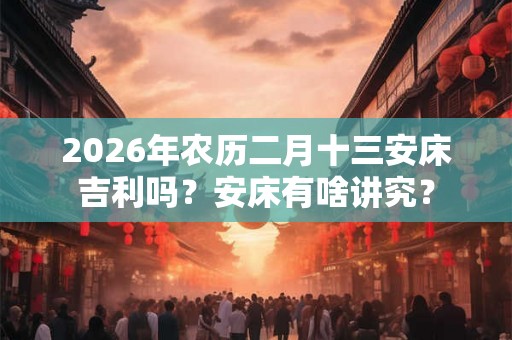 2026年农历二月十三安床吉利吗？安床有啥讲究？