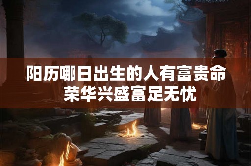 阳历哪日出生的人有富贵命  荣华兴盛富足无忧