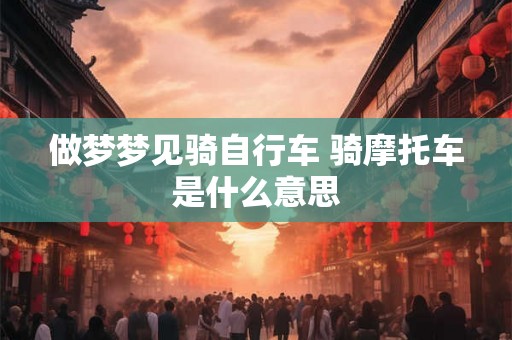 做梦梦见骑自行车 骑摩托车是什么意思