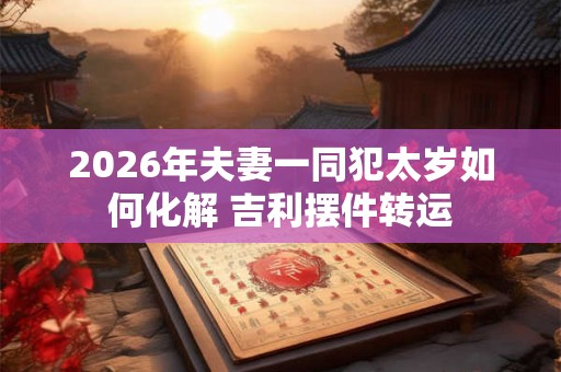 2026年夫妻一同犯太岁如何化解 吉利摆件转运