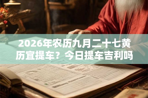 2026年农历九月二十七黄历宜提车？今日提车吉利吗