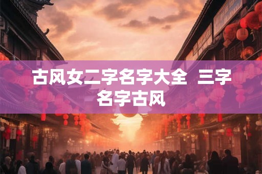 古风女二字名字大全  三字名字古风
