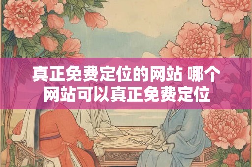 真正免费定位的网站 哪个网站可以真正免费定位 真正免费定位的网站 哪个网站可以真正免费定位