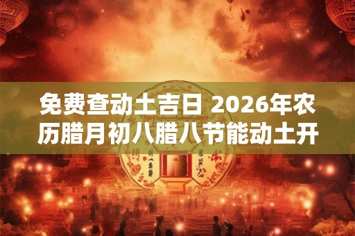 免费查动土吉日 2026年农历腊月初八腊八节能动土开工吗