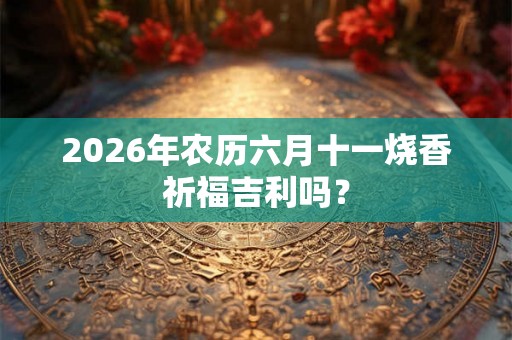 2026年农历六月十一烧香祈福吉利吗？