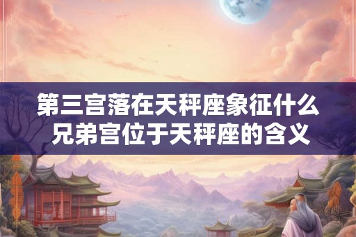 第三宫落在天秤座象征什么 兄弟宫位于天秤座的含义分析