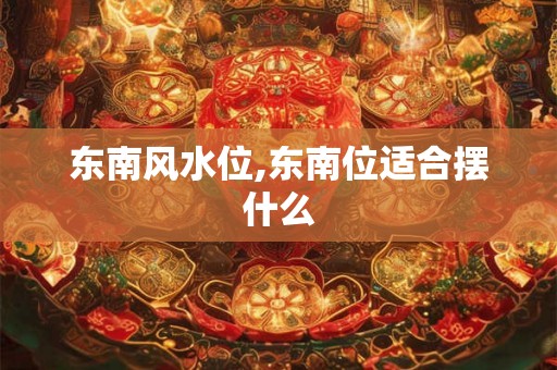 东南风水位,东南位适合摆什么