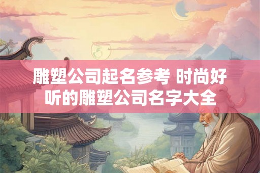 雕塑公司起名参考 时尚好听的雕塑公司名字大全