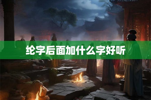 纶字后面加什么字好听