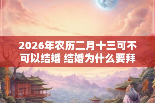 2026年农历二月十三可不可以结婚 结婚为什么要拜天地