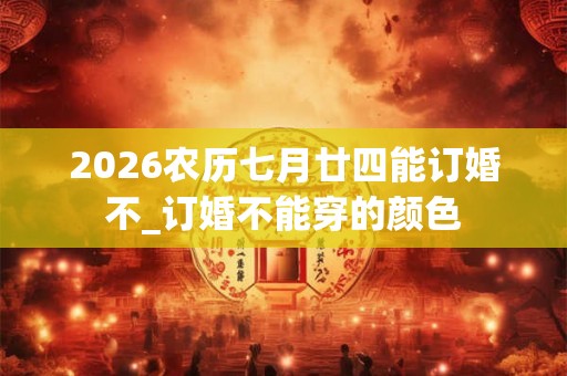 2026农历七月廿四能订婚不_订婚不能穿的颜色