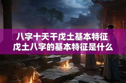八字十天干戊土基本特征 戊土八字的基本特征是什么