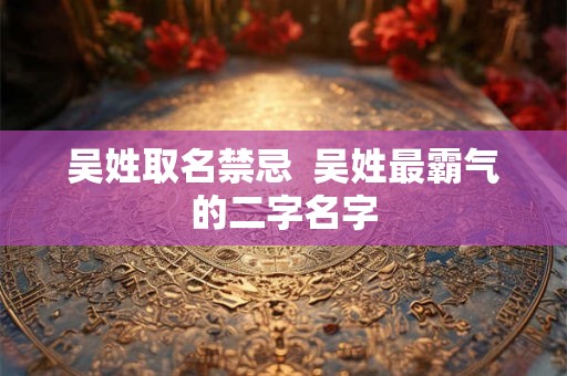 吴姓取名禁忌  吴姓最霸气的二字名字