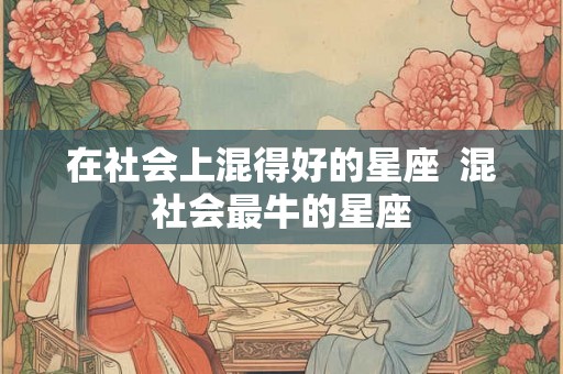 在社会上混得好的星座 混社会最牛的星座 在社会上混得好的星座 混社会最牛的星座