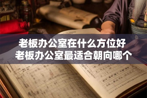 老板办公室在什么方位好 老板办公室最适合朝向哪个方位