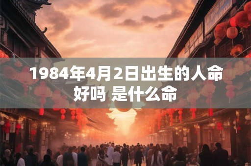 1984年4月2日出生的人命好吗 是什么命