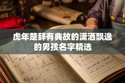 虎年楚辞有典故的潇洒飘逸的男孩名字精选