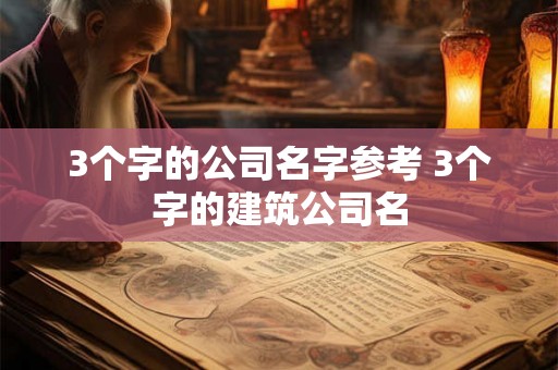 3个字的公司名字参考 3个字的建筑公司名 3个字的公司名字参考 3个字的建筑公司名