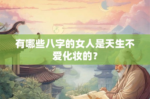 有哪些八字的女人是天生不爱化妆的？