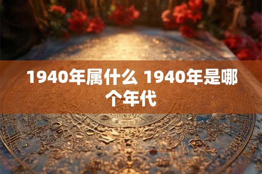 1940年属什么 1940年是哪个年代