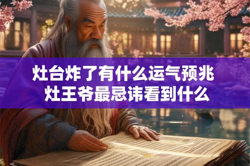 灶台炸了有什么运气预兆 灶王爷最忌讳看到什么 灶台炸了有什么运气预兆 灶王爷最忌讳看到什么