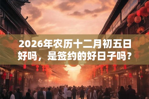 2026年农历十二月初五日好吗，是签约的好日子吗？