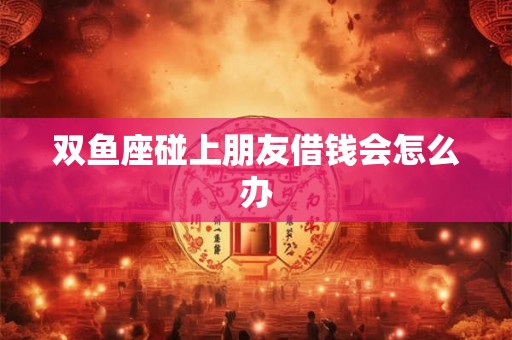 双鱼座碰上朋友借钱会怎么办
