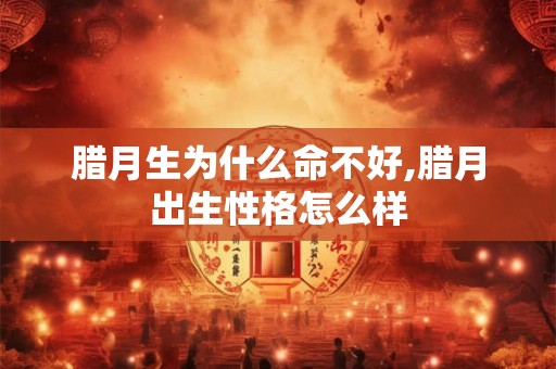 腊月生为什么命不好,腊月出生性格怎么样