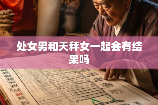 处女男和天秤女一起会有结果吗 处女男和天秤女一起会有结果吗