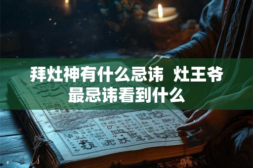 拜灶神有什么忌讳 灶王爷最忌讳看到什么 拜灶神有什么忌讳 灶王爷最忌讳看到什么