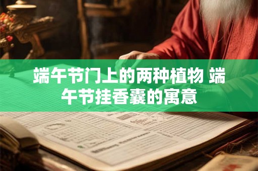 端午节门上的两种植物 端午节挂香囊的寓意 端午节门上的两种植物 端午节挂香囊的寓意