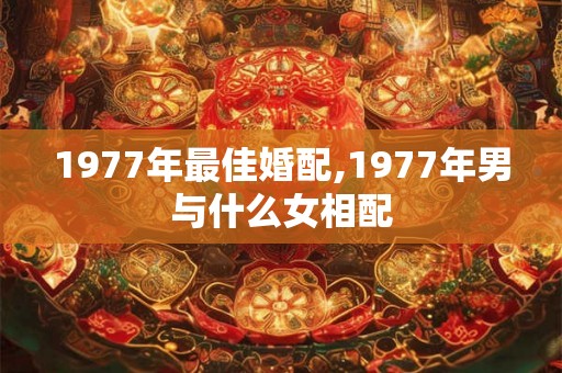 1977年最佳婚配,1977年男与什么女相配 1977年最佳婚配,1977年男与什么女相配