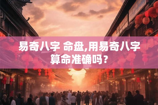易奇八字 命盘,用易奇八字算命准确吗？