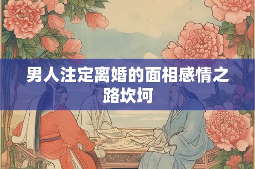 男人注定离婚的面相感情之路坎坷