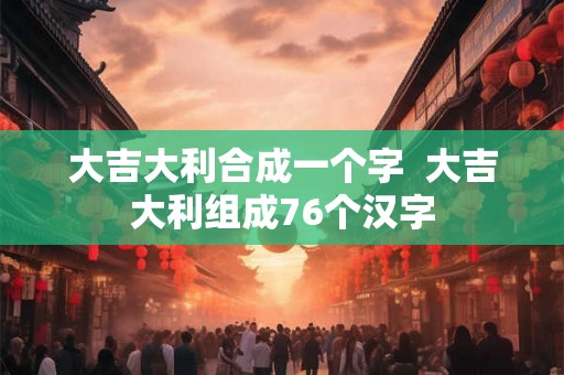 大吉大利合成一个字  大吉大利组成76个汉字