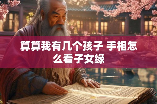 算算我有几个孩子 手相怎么看子女缘