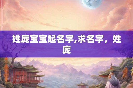 姓庞宝宝起名字,求名字,姓庞 姓庞宝宝起名字,求名字,姓庞