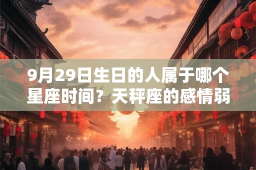 9月29日生日的人属于哪个星座时间?天秤座的感情弱点 9月29日生日的人属于哪个星座时间?天秤座的感情弱点