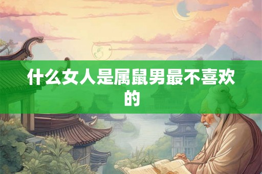 什么女人是属鼠男最不喜欢的
