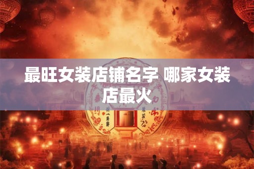 最旺女装店铺名字 哪家女装店最火 最旺女装店铺名字 哪家女装店最火