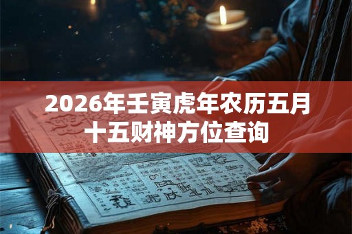 2026年壬寅虎年农历五月十五财神方位查询