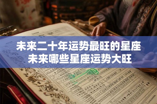 未来二十年运势最旺的星座 未来哪些星座运势大旺