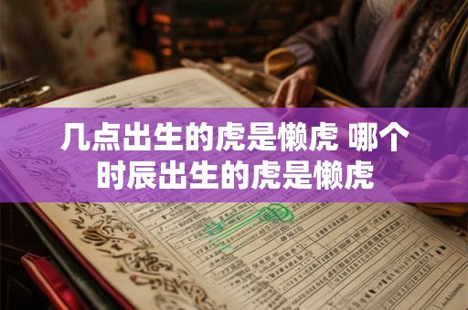 几点出生的虎是懒虎 哪个时辰出生的虎是懒虎