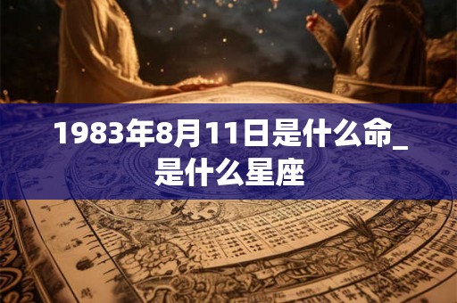 1983年8月11日是什么命_是什么星座