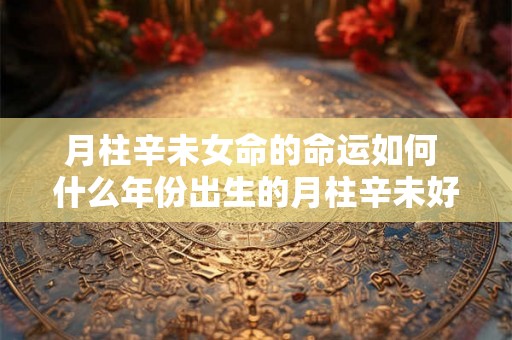 月柱辛未女命的命运如何 什么年份出生的月柱辛未好
